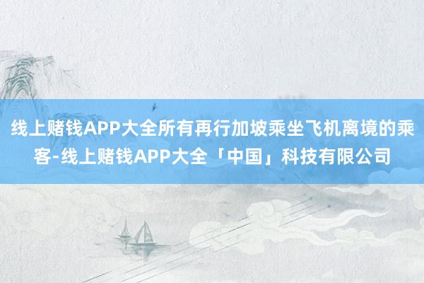 线上赌钱APP大全所有再行加坡乘坐飞机离境的乘客-线上赌钱APP大全「中国」科技有限公司