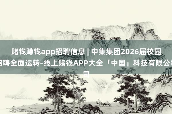 赌钱赚钱app招聘信息 | 中集集团2026届校园招聘全面运转-线上赌钱APP大全「中国」科技有限公司