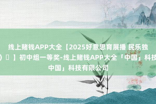 线上赌钱APP大全【2025好意思育展播 民乐独奏（竹笛）㉙】初中组一等奖-线上赌钱APP大全「中国」科技有限公司