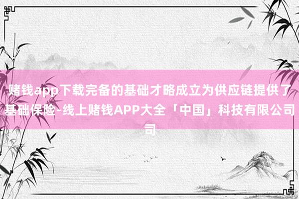 赌钱app下载完备的基础才略成立为供应链提供了基础保险-线上赌钱APP大全「中国」科技有限公司