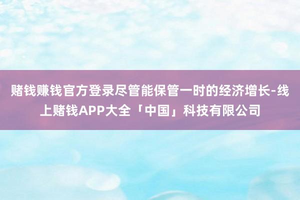 赌钱赚钱官方登录尽管能保管一时的经济增长-线上赌钱APP大全「中国」科技有限公司