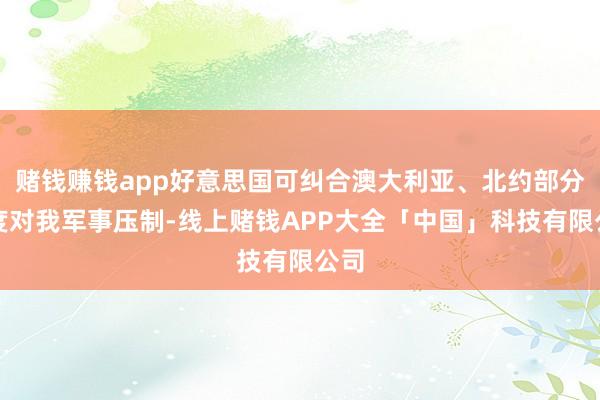 赌钱赚钱app好意思国可纠合澳大利亚、北约部分国度对我军事压制-线上赌钱APP大全「中国」科技有限公司