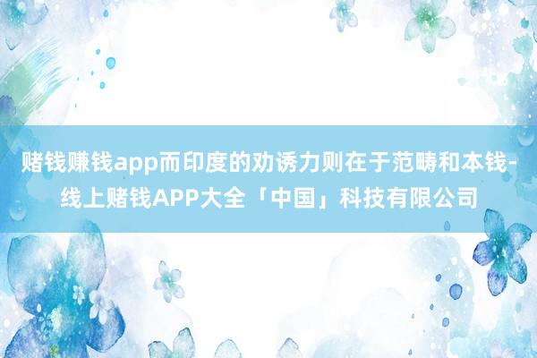 赌钱赚钱app而印度的劝诱力则在于范畴和本钱-线上赌钱APP大全「中国」科技有限公司