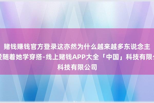 赌钱赚钱官方登录这亦然为什么越来越多东说念主心爱随着她学穿搭-线上赌钱APP大全「中国」科技有限公司