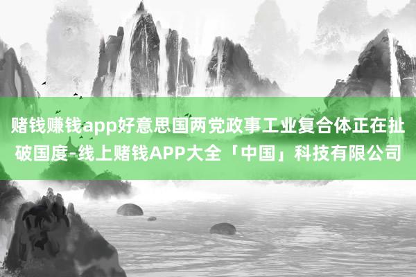 赌钱赚钱app好意思国两党政事工业复合体正在扯破国度-线上赌钱APP大全「中国」科技有限公司