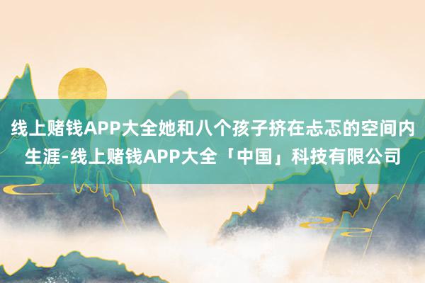 线上赌钱APP大全她和八个孩子挤在忐忑的空间内生涯-线上赌钱APP大全「中国」科技有限公司