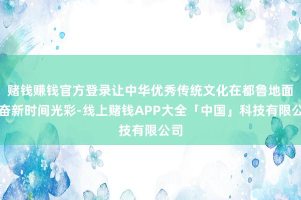赌钱赚钱官方登录让中华优秀传统文化在都鲁地面兴奋新时间光彩-线上赌钱APP大全「中国」科技有限公司