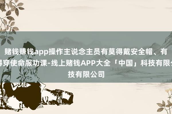 赌钱赚钱app操作主说念主员有莫得戴安全帽、有莫得穿使命服功课-线上赌钱APP大全「中国」科技有限公司