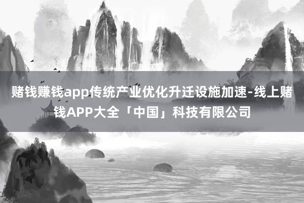 赌钱赚钱app传统产业优化升迁设施加速-线上赌钱APP大全「中国」科技有限公司